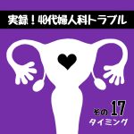 実録！40代婦人科トラブル17『タイミング』
