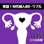 実録！40婦人科トラブル45『○○の処理』