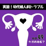 実録！40代婦人科トラブル49『ケガの功名？』