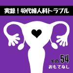 実録！40代婦人科トラブル54『おもてなし』
