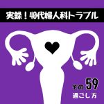 実録！40代婦人科トラブル59『過ごし方』