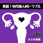 実録！40代婦人科トラブル84『小さな冒険』