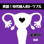 実録！40代婦人科トラブル最終回『希望』